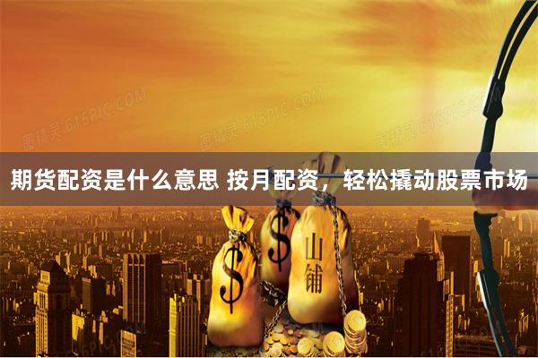 期货配资是什么意思 按月配资，轻松撬动股票市场