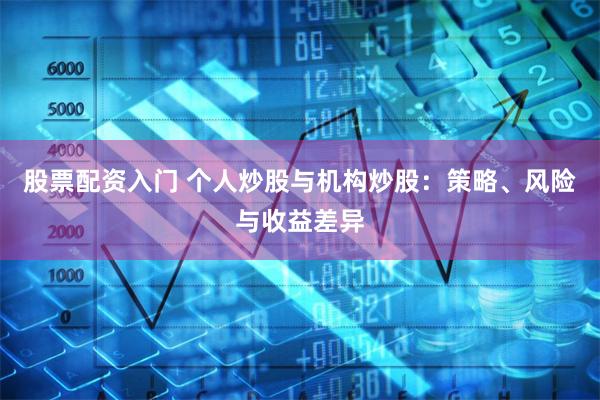 股票配资入门 个人炒股与机构炒股：策略、风险与收益差异