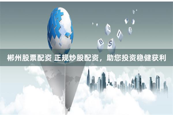 郴州股票配资 正规炒股配资，助您投资稳健获利