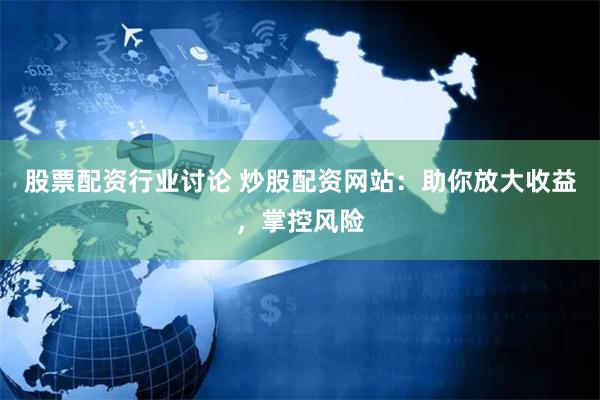 股票配资行业讨论 炒股配资网站：助你放大收益，掌控风险