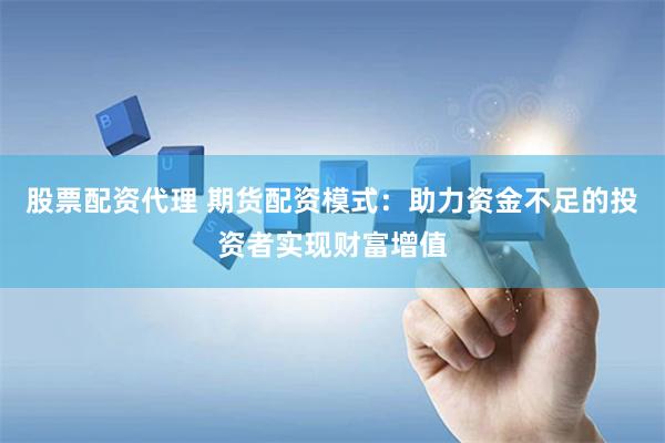 股票配资代理 期货配资模式：助力资金不足的投资者实现财富增值