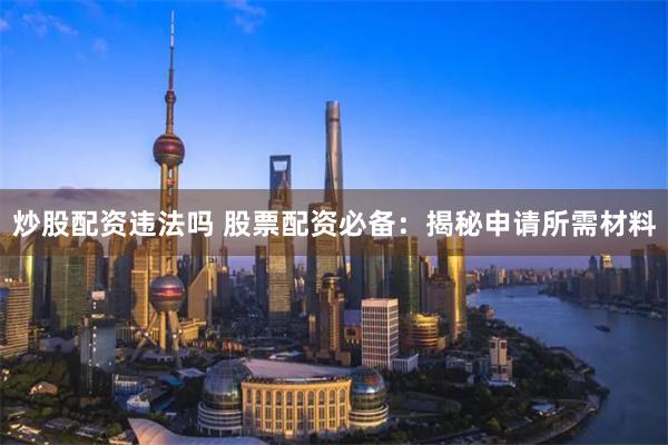 炒股配资违法吗 股票配资必备：揭秘申请所需材料