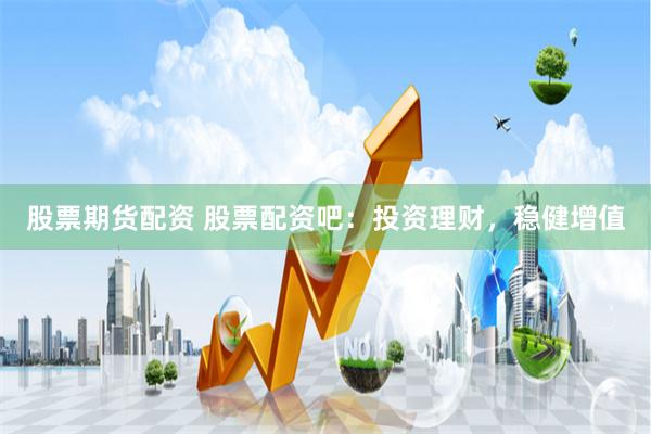 股票期货配资 股票配资吧：投资理财，稳健增值
