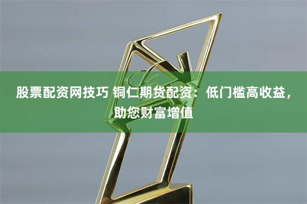 股票配资网技巧 铜仁期货配资：低门槛高收益，助您财富增值