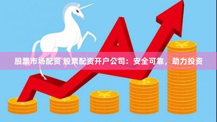 股票市场配资 股票配资开户公司：安全可靠，助力投资
