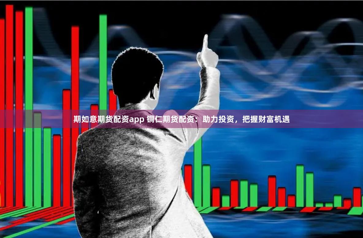 期如意期货配资app 铜仁期货配资：助力投资，把握财富机遇