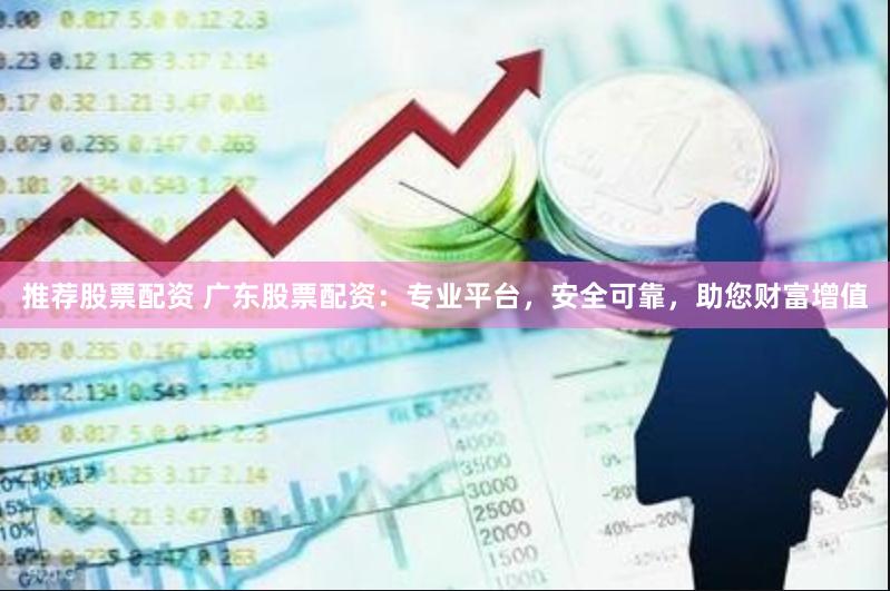 推荐股票配资 广东股票配资：专业平台，安全可靠，助您财富增值