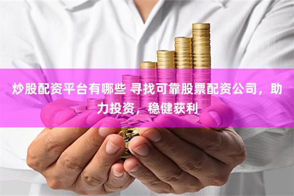 炒股配资平台有哪些 寻找可靠股票配资公司，助力投资，稳健获利