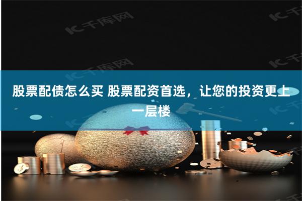 股票配债怎么买 股票配资首选，让您的投资更上一层楼