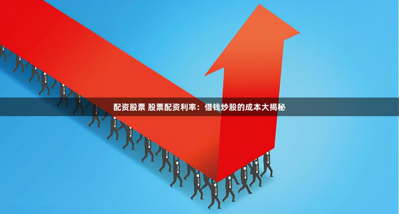 配资股票 股票配资利率：借钱炒股的成本大揭秘