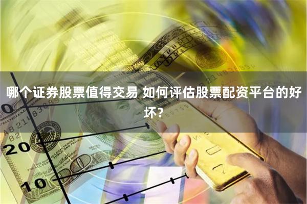 哪个证券股票值得交易 如何评估股票配资平台的好坏？