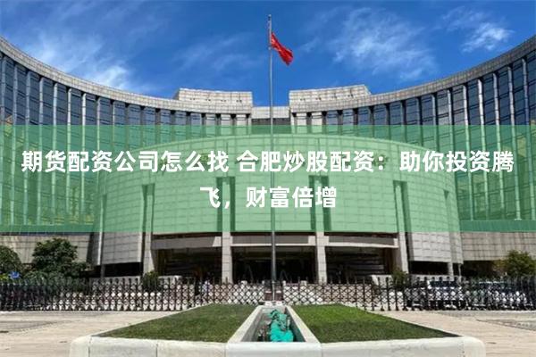 期货配资公司怎么找 合肥炒股配资：助你投资腾飞，财富倍增