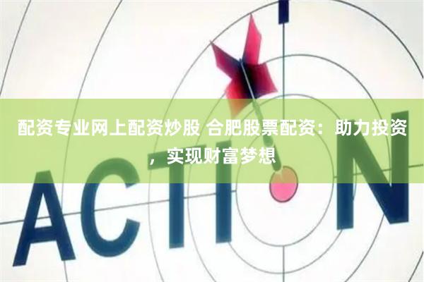 配资专业网上配资炒股 合肥股票配资：助力投资，实现财富梦想