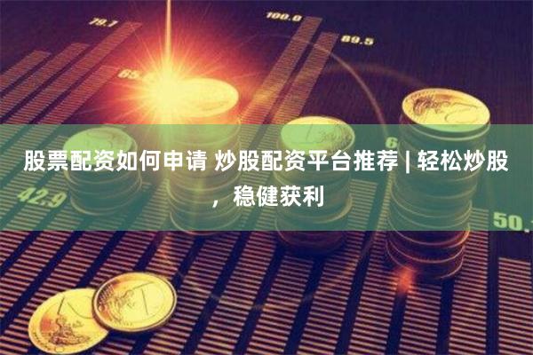 股票配资如何申请 炒股配资平台推荐 | 轻松炒股，稳健获利