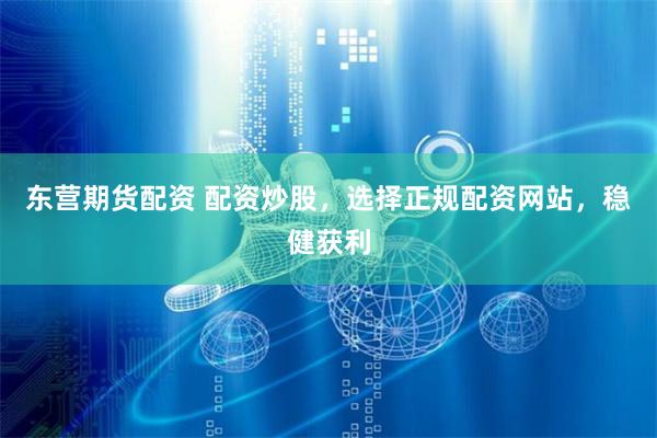 东营期货配资 配资炒股，选择正规配资网站，稳健获利