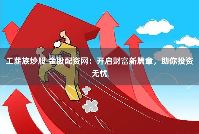 工薪族炒股 金股配资网：开启财富新篇章，助你投资无忧