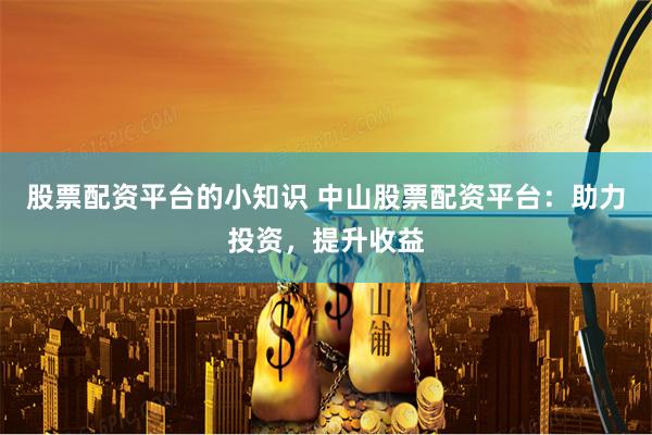 股票配资平台的小知识 中山股票配资平台：助力投资，提升收益