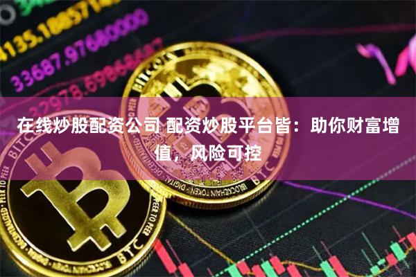 在线炒股配资公司 配资炒股平台皆：助你财富增值，风险可控