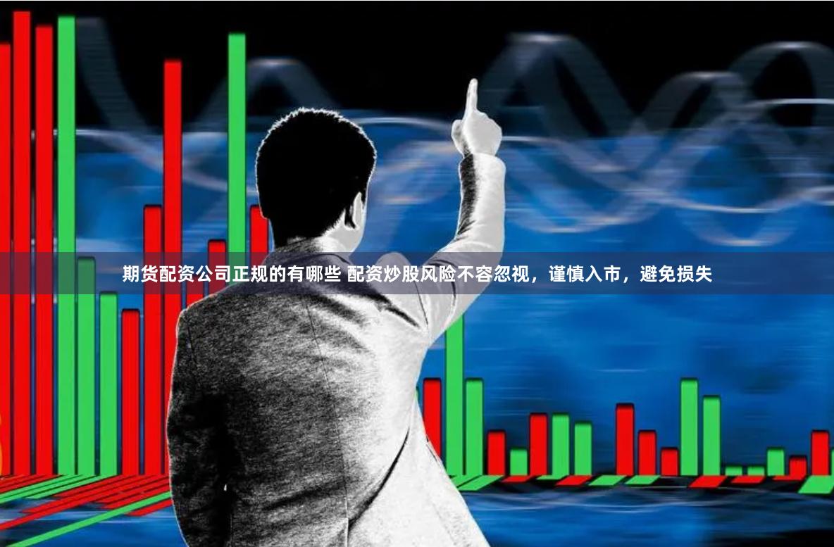 期货配资公司正规的有哪些 配资炒股风险不容忽视，谨慎入市，避免损失