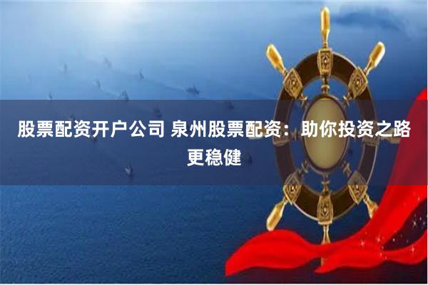 股票配资开户公司 泉州股票配资：助你投资之路更稳健