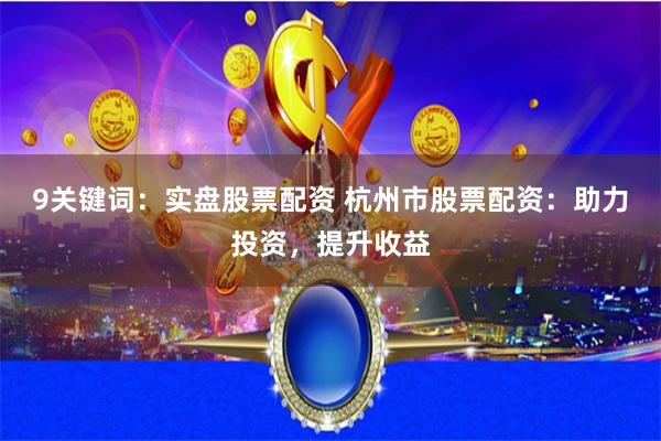 9关键词：实盘股票配资 杭州市股票配资：助力投资，提升收益