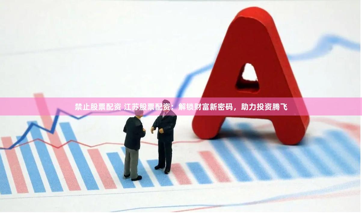 禁止股票配资 江苏股票配资：解锁财富新密码，助力投资腾飞