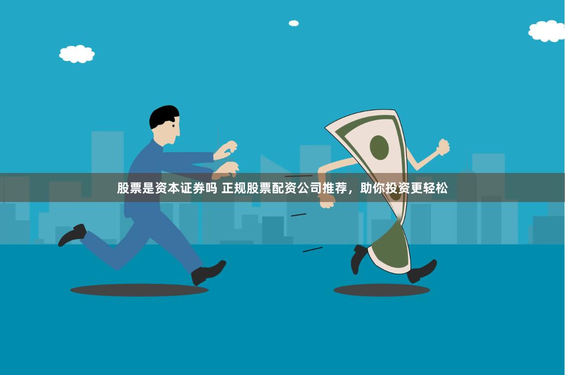 股票是资本证券吗 正规股票配资公司推荐，助你投资更轻松