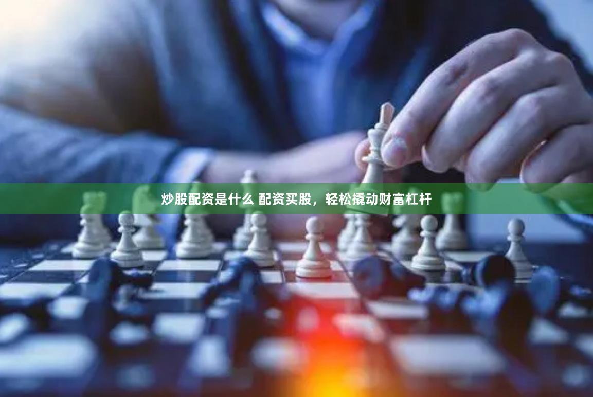 炒股配资是什么 配资买股，轻松撬动财富杠杆