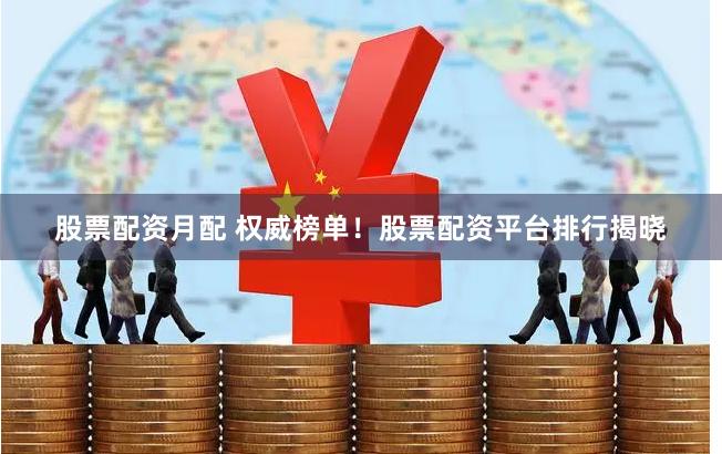 股票配资月配 权威榜单！股票配资平台排行揭晓