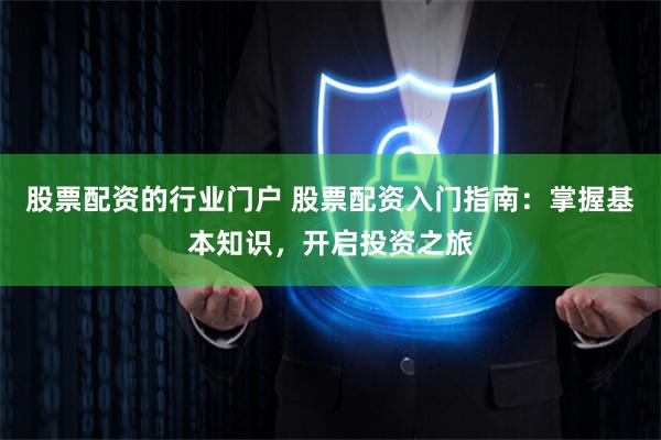 股票配资的行业门户 股票配资入门指南：掌握基本知识，开启投资之旅
