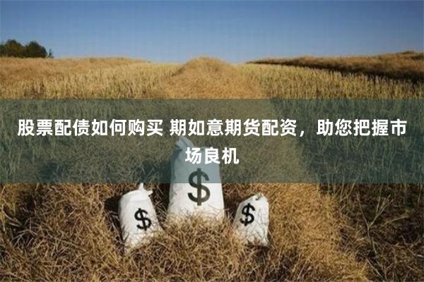 股票配债如何购买 期如意期货配资，助您把握市场良机