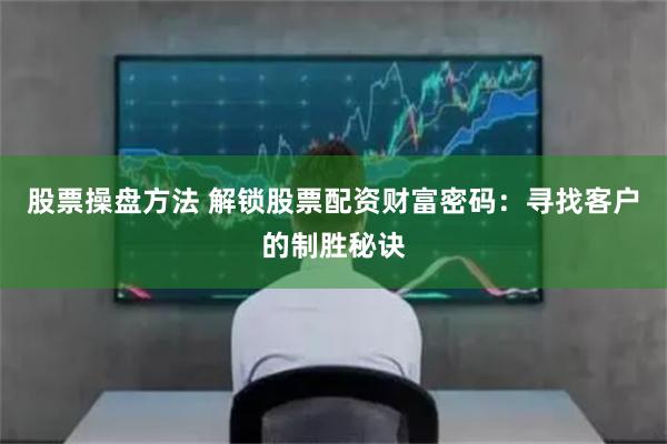 股票操盘方法 解锁股票配资财富密码：寻找客户的制胜秘诀