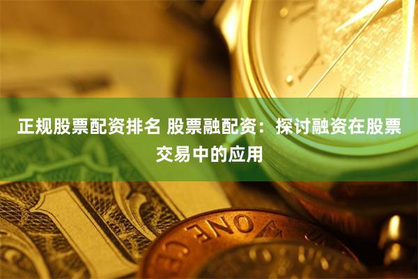 正规股票配资排名 股票融配资：探讨融资在股票交易中的应用