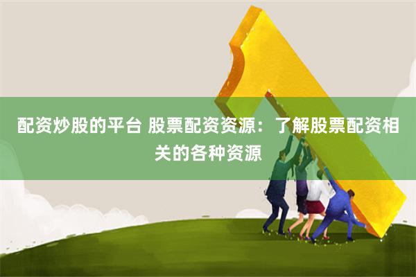 配资炒股的平台 股票配资资源：了解股票配资相关的各种资源