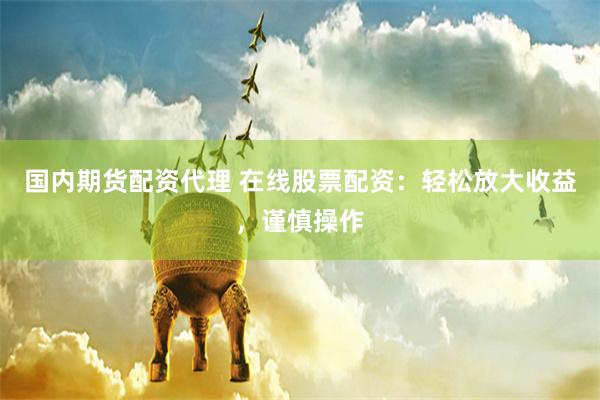 国内期货配资代理 在线股票配资：轻松放大收益，谨慎操作