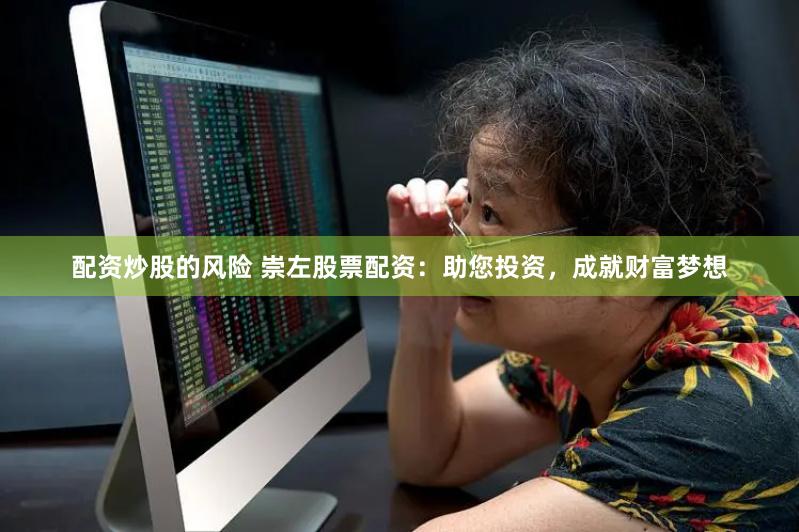 配资炒股的风险 崇左股票配资：助您投资，成就财富梦想