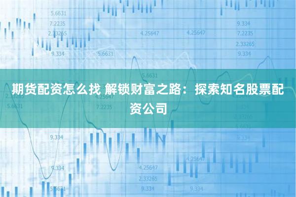 期货配资怎么找 解锁财富之路：探索知名股票配资公司
