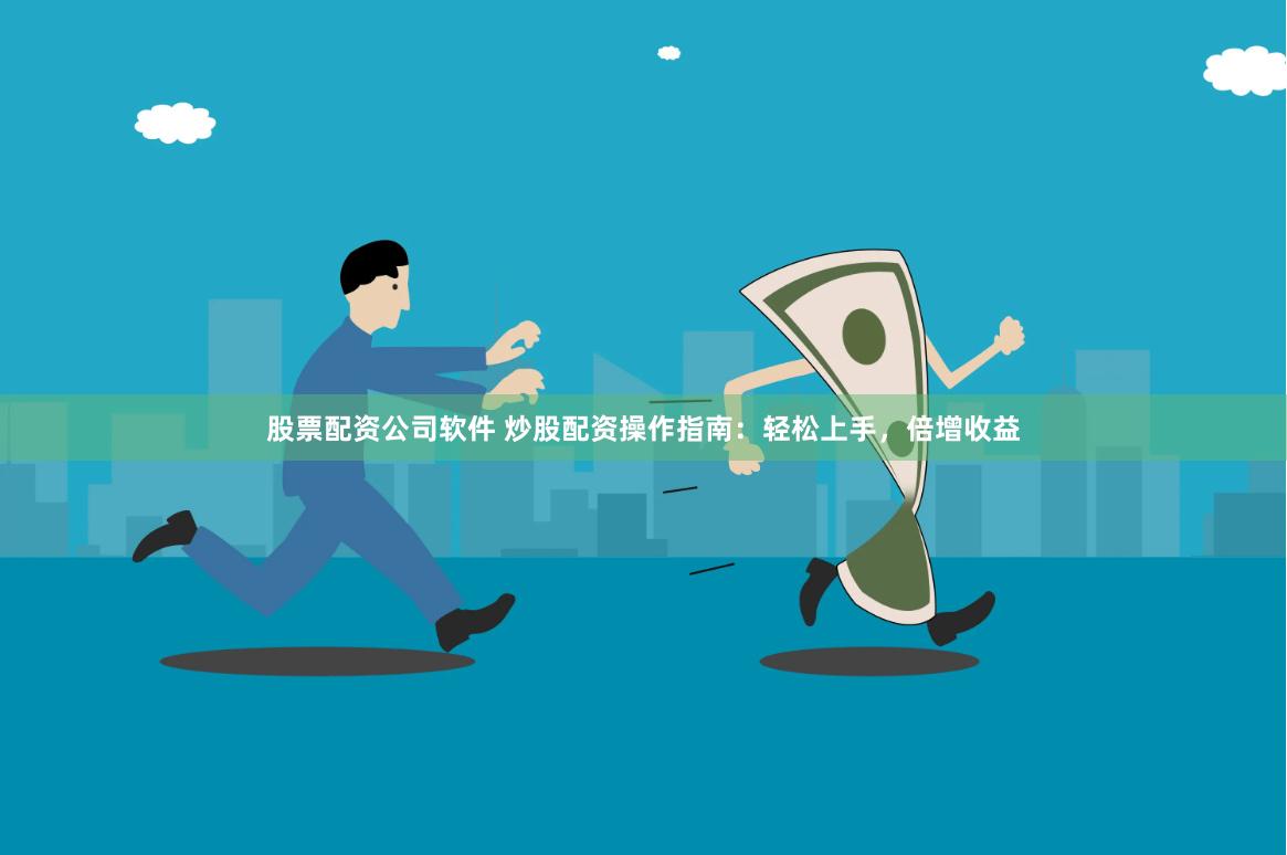 股票配资公司软件 炒股配资操作指南：轻松上手，倍增收益