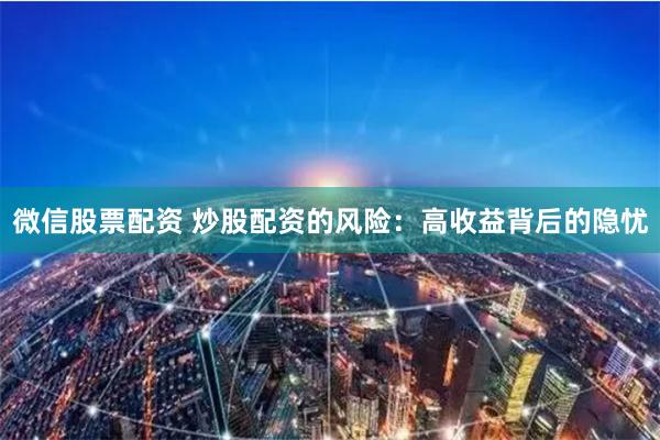 微信股票配资 炒股配资的风险：高收益背后的隐忧