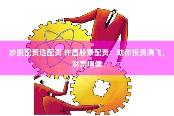 炒股配资选配资 许昌股票配资：助你投资腾飞，财富增值