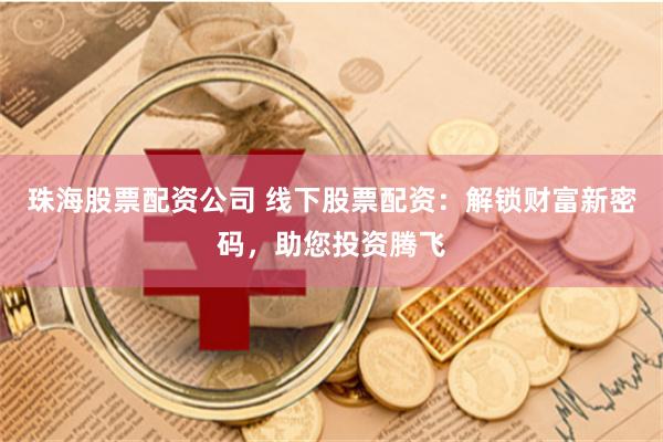 珠海股票配资公司 线下股票配资：解锁财富新密码，助您投资腾飞