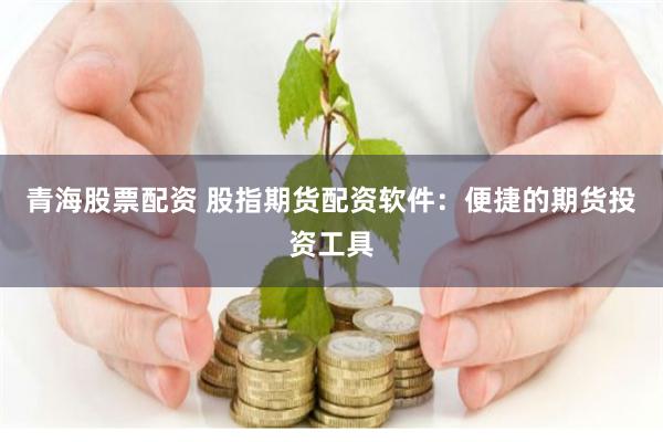 青海股票配资 股指期货配资软件：便捷的期货投资工具