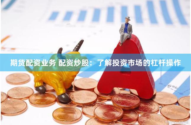 期货配资业务 配资炒股：了解投资市场的杠杆操作
