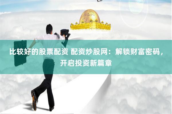 比较好的股票配资 配资炒股网：解锁财富密码，开启投资新篇章