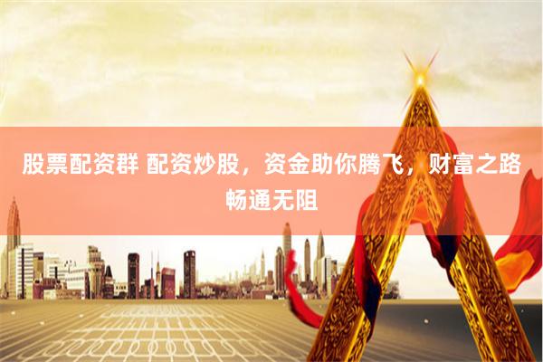 股票配资群 配资炒股，资金助你腾飞，财富之路畅通无阻