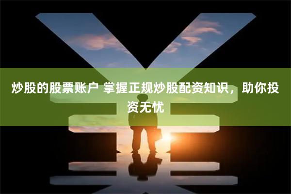 炒股的股票账户 掌握正规炒股配资知识，助你投资无忧