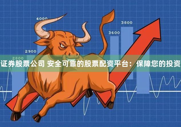 证券股票公司 安全可靠的股票配资平台：保障您的投资