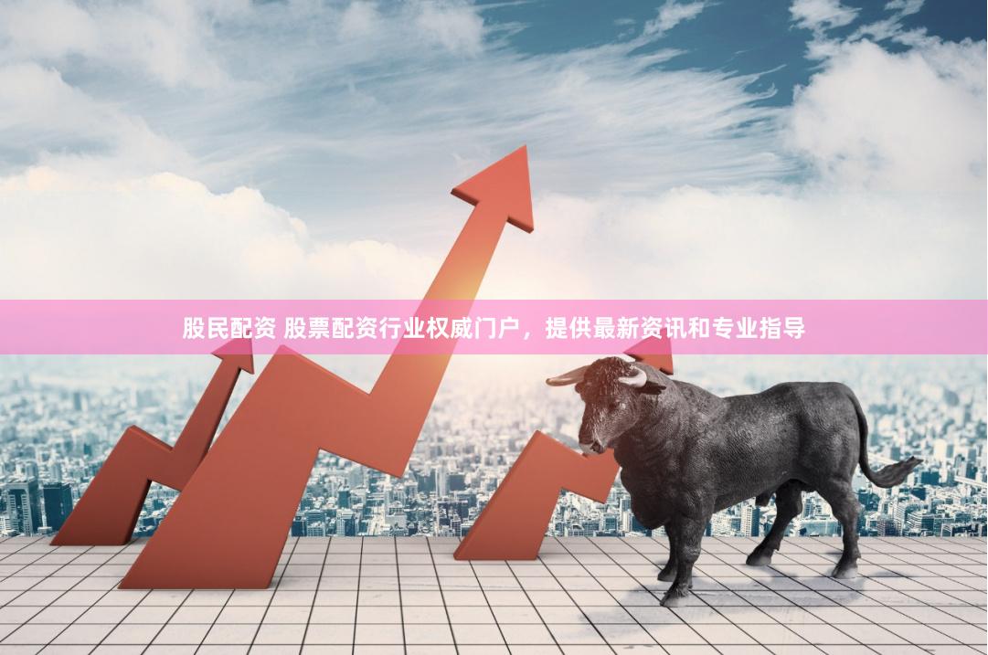 股民配资 股票配资行业权威门户，提供最新资讯和专业指导