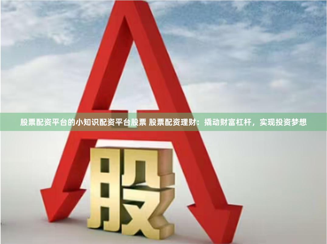 股票配资平台的小知识配资平台股票 股票配资理财：撬动财富杠杆，实现投资梦想