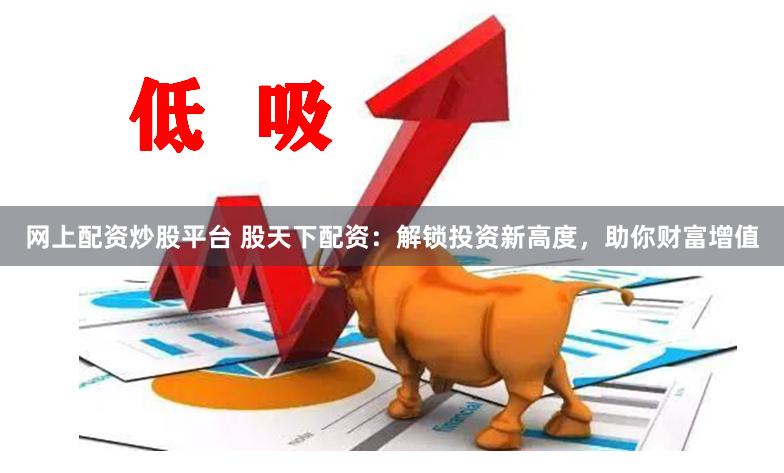 网上配资炒股平台 股天下配资：解锁投资新高度，助你财富增值